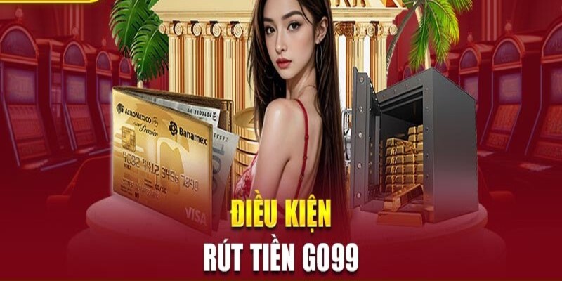 Tổng quan các điều kiện cần có khi rút tiền Go99