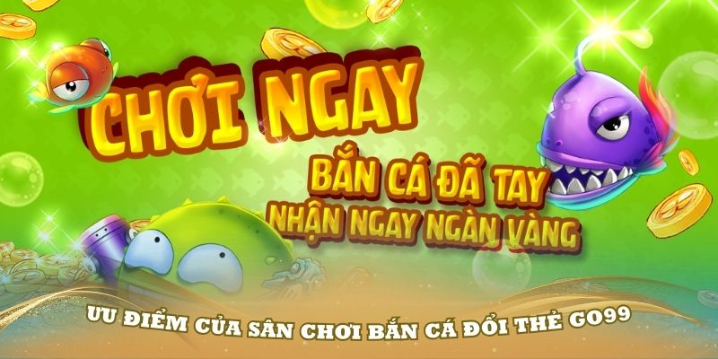 Ưu điểm của sân chơi bắn cá đổi thẻ GO99