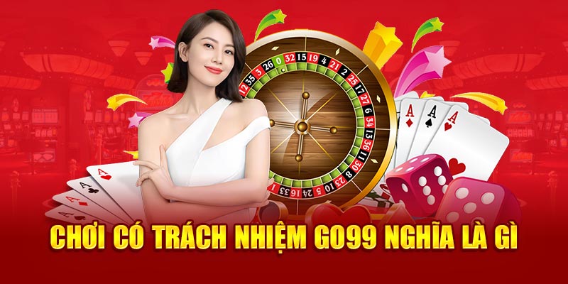 Chơi có trách nhiệm GO99 nghĩa là gì 